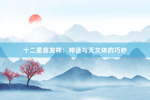 十二星座发祥：神话与天文体的巧妙