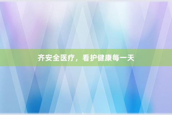 齐安全医疗，看护健康每一天