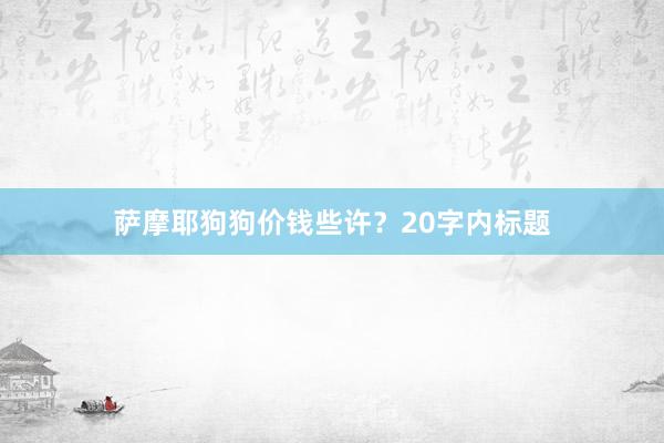 萨摩耶狗狗价钱些许？20字内标题