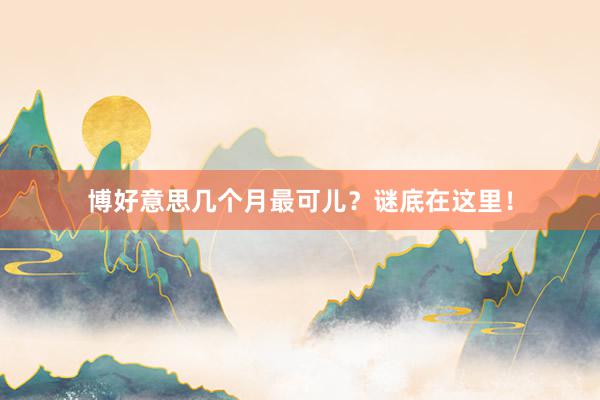 博好意思几个月最可儿？谜底在这里！